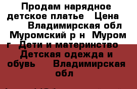 Продам нарядное детское платье › Цена ­ 200 - Владимирская обл., Муромский р-н, Муром г. Дети и материнство » Детская одежда и обувь   . Владимирская обл.